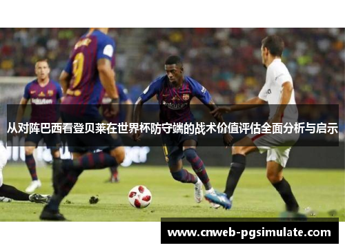 从对阵巴西看登贝莱在世界杯防守端的战术价值评估全面分析与启示