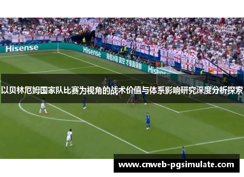 以贝林厄姆国家队比赛为视角的战术价值与体系影响研究深度分析探索 以贝林厄姆国家队比赛为视角的战术价值与体系影响研究深度分析探索
