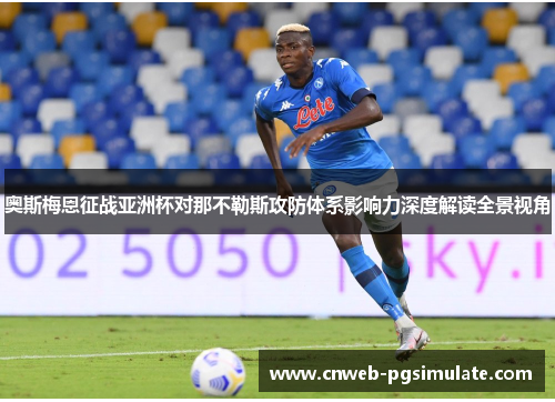 奥斯梅恩征战亚洲杯对那不勒斯攻防体系影响力深度解读全景视角 奥斯梅恩征战亚洲杯对那不勒斯攻防体系影响力深度解读全景视角