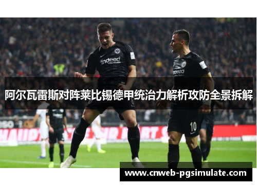 阿尔瓦雷斯对阵莱比锡德甲统治力解析攻防全景拆解 阿尔瓦雷斯对阵莱比锡德甲统治力解析攻防全景拆解