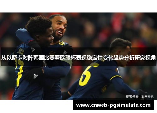 从以萨卡对阵韩国比赛看欧联杯表现稳定性变化趋势分析研究视角 从以萨卡对阵韩国比赛看欧联杯表现稳定性变化趋势分析研究视角