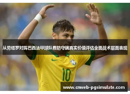 从劳塔罗对阵巴西法甲球队看防守端真实价值评估全面战术层面表现