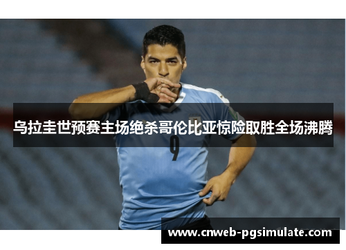 乌拉圭世预赛主场绝杀哥伦比亚惊险取胜全场沸腾