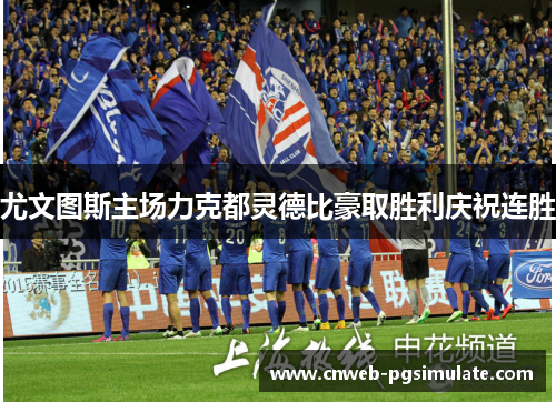 尤文图斯主场力克都灵德比豪取胜利庆祝连胜