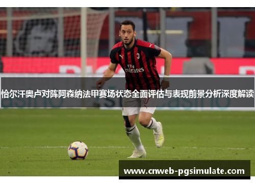 恰尔汗奥卢对阵阿森纳法甲赛场状态全面评估与表现前景分析深度解读